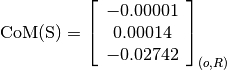\text{CoM(S)} = \left[
                \begin{array}{c}
                  -0.00001 \\
                  0.00014 \\
                  -0.02742
                \end{array}
                \right]_{(o, R)}