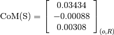 \text{CoM(S)} = \left[
                \begin{array}{c}
                  0.03434 \\
                  -0.00088 \\
                  0.00308
                \end{array}
                \right]_{(o, R)}