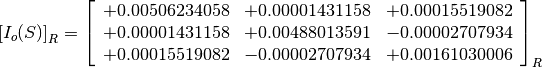 \left[I_o(S)\right]_R = \left[
                        \begin{array}{ccc}
                          +0.00506234058 & +0.00001431158 & +0.00015519082 \\
                          +0.00001431158 & +0.00488013591 & -0.00002707934 \\
                          +0.00015519082 & -0.00002707934 & +0.00161030006 \\
                        \end{array}
                        \right]_R