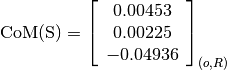 \text{CoM(S)} = \left[
                \begin{array}{c}
                  0.00453 \\
                  0.00225 \\
                  -0.04936
                \end{array}
                \right]_{(o, R)}