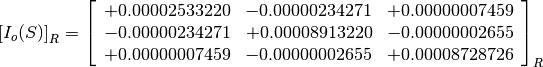 \left[I_o(S)\right]_R = \left[
                        \begin{array}{ccc}
                          +0.00002533220 & -0.00000234271 & +0.00000007459 \\
                          -0.00000234271 & +0.00008913220 & -0.00000002655 \\
                          +0.00000007459 & -0.00000002655 & +0.00008728726 \\
                        \end{array}
                        \right]_R
