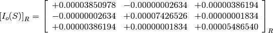 \left[I_o(S)\right]_R = \left[
                        \begin{array}{ccc}
                          +0.00003850978 & -0.00000002634 & +0.00000386194 \\
                          -0.00000002634 & +0.00007426526 & +0.00000001834 \\
                          +0.00000386194 & +0.00000001834 & +0.00005486540 \\
                        \end{array}
                        \right]_R