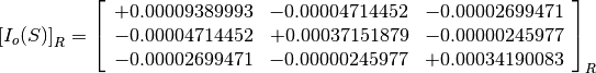 \left[I_o(S)\right]_R = \left[
                        \begin{array}{ccc}
                          +0.00009389993 & -0.00004714452 & -0.00002699471 \\
                          -0.00004714452 & +0.00037151879 & -0.00000245977 \\
                          -0.00002699471 & -0.00000245977 & +0.00034190083 \\
                        \end{array}
                        \right]_R