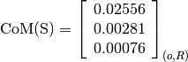 \text{CoM(S)} = \left[
                \begin{array}{c}
                  0.02556 \\
                  0.00281 \\
                  0.00076
                \end{array}
                \right]_{(o, R)}