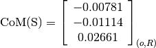 \text{CoM(S)} = \left[
                \begin{array}{c}
                  -0.00781 \\
                  -0.01114 \\
                  0.02661
                \end{array}
                \right]_{(o, R)}