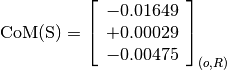 \text{CoM(S)} = \left[
                \begin{array}{c}
                  -0.01649 \\
                  +0.00029 \\
                  -0.00475
                \end{array}
                \right]_{(o, R)}