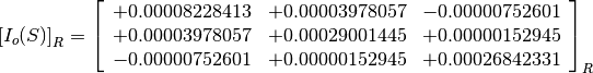 \left[I_o(S)\right]_R = \left[
                        \begin{array}{ccc}
                          +0.00008228413 & +0.00003978057 & -0.00000752601 \\
                          +0.00003978057 & +0.00029001445 & +0.00000152945 \\
                          -0.00000752601 & +0.00000152945 & +0.00026842331
                        \end{array}
                        \right]_R