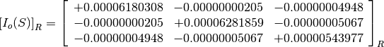 \left[I_o(S)\right]_R = \left[
                        \begin{array}{ccc}
                          +0.00006180308 & -0.00000000205 & -0.00000004948 \\
                          -0.00000000205 & +0.00006281859 & -0.00000005067 \\
                          -0.00000004948 & -0.00000005067 & +0.00000543977
                        \end{array}
                        \right]_R