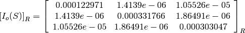 \left[I_o(S)\right]_R = \left[
                        \begin{array}{ccc}
                          0.000122971 & 1.4139e-06 & 1.05526e-05\\
                          1.4139e-06 & 0.000331766 & 1.86491e-06\\
                          1.05526e-05 & 1.86491e-06 & 0.000303047\\
                        \end{array}
                        \right]_R