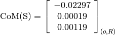 \text{CoM(S)} = \left[
                \begin{array}{c}
                  -0.02297\\
                  0.00019\\
                  0.00119
                \end{array}
                \right]_{(o, R)}