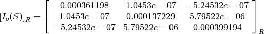 \left[I_o(S)\right]_R = \left[
                        \begin{array}{ccc}
                          0.000361198 & 1.0453e-07 & -5.24532e-07\\
                          1.0453e-07 & 0.000137229 & 5.79522e-06\\
                          -5.24532e-07 & 5.79522e-06 & 0.000399194\\
                        \end{array}
                        \right]_R