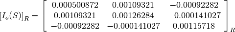 \left[I_o(S)\right]_R = \left[
                        \begin{array}{ccc}
                          0.000500872 & 0.00109321 & -0.00092282\\
                          0.00109321 & 0.00126284 & -0.000141027\\
                          -0.00092282 & -0.000141027 & 0.00115718\\
                        \end{array}
                        \right]_R