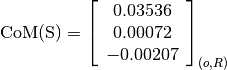\text{CoM(S)} = \left[
                \begin{array}{c}
                  0.03536\\
                  0.00072\\
                  -0.00207
                \end{array}
                \right]_{(o, R)}