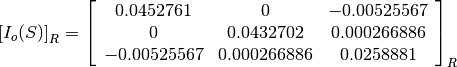 \left[I_o(S)\right]_R = \left[
                        \begin{array}{ccc}
                          0.0452761 & 0 & -0.00525567\\
                          0 & 0.0432702 & 0.000266886\\
                          -0.00525567 & 0.000266886 & 0.0258881\\
                        \end{array}
                        \right]_R