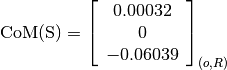 \text{CoM(S)} = \left[
                \begin{array}{c}
                  0.00032\\
                  0\\
                  -0.06039
                \end{array}
                \right]_{(o, R)}