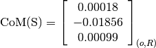 \text{CoM(S)} = \left[
                \begin{array}{c}
                  0.00018\\
                  -0.01856\\
                  0.00099
                \end{array}
                \right]_{(o, R)}