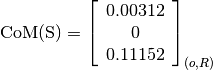 \text{CoM(S)} = \left[
                \begin{array}{c}
                  0.00312\\
                  0\\
                  0.11152
                \end{array}
                \right]_{(o, R)}